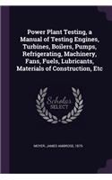 Power Plant Testing, a Manual of Testing Engines, Turbines, Boilers, Pumps, Refrigerating, Machinery, Fans, Fuels, Lubricants, Materials of Construction, Etc