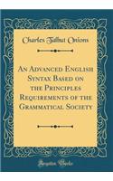 An Advanced English Syntax Based on the Principles Requirements of the Grammatical Society (Classic Reprint)