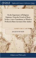 On the Importance of Religious Opinions. from the French of Mons. Necker. a New Translation, to Which Is Prefixed a Short Account of the Author