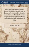 Remarks on Josephus's Account of Herod's Rebuilding of the Temple at Jerusalem; Occasioned by a Pamphlet Entitled Evidence That the Relation of Josephus Concerning Herod's Having New Built the Temple at Jerusalem Is False