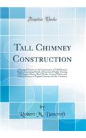 Tall Chimney Construction: A Practical Treatise on the Construction of Tall Chimney Shafts, Containing Details of Upwards of Eighty Existing Mill, Engine-House, Brick Works, Cement Works, and Other Chimneys in England, America and the Continent