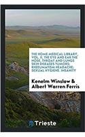 Home Medical Library, Vol. II, the Eye and Ear the Nose, Throat and Lungs Skin Diseases Tumors; Rheeumatism Headache; Sexual Hygiene. Insanity