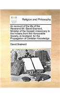 An account of the life of the Reverend Mr. David Brainerd, Minister of the Gospel; missionary to the Indians from the Honourable Society, in Scotland, for the Propagation of Christian Knowledge