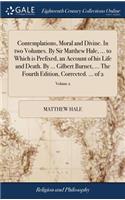 Contemplations, Moral and Divine. in Two Volumes. by Sir Matthew Hale, ... to Which Is Prefixed, an Account of His Life and Death. by ... Gilbert Burnet, ... the Fourth Edition, Corrected. ... of 2; Volume 2