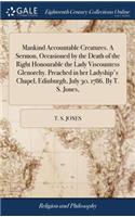 Mankind Accountable Creatures. A Sermon, Occasioned by the Death of the Right Honourable the Lady Viscountess Glenorchy. Preached in her Ladyship's Chapel, Edinburgh, July 30. 1786. By T. S. Jones,