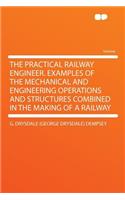 The Practical Railway Engineer. Examples of the Mechanical and Engineering Operations and Structures Combined in the Making of a Railway