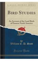 Bird Studies: An Account of the Land Birds of Eastern North America (Classic Reprint)