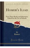 Homer's Iliad: First Three Books and Selections; Edited for the Use of Schools (Classic Reprint)