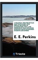 Practical Treatise on Gas and Ventilation, with Special Relation to Illuminating, Heat, and Cooking by Gas; Including Scientific Helps to Engineer-Students and Others