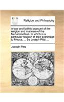 True and Faithful Account of the Religion and Manners of the Mohammetans. in Which Is a Particular Relation of Their Pilgrimage to Mecca, ... by Joseph Pitts ...