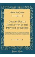 Code of Public Instruction of the Province of Quebec: Comprising the School Law, with Notes of Numerous Judicial Decisions Thereon and the Regulations of the Roman Catholic and Protestant Committees of the Council of Public Instruction (Classic Rep