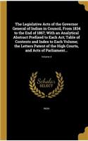 The Legislative Acts of the Governor General of Indian in Council, From 1834 to the End of 1867; With an Analytical Abstract Prefixed to Each Act; Table of Contents and Index to Each Volume; the Letters Patent of the High Courts, and Acts of Parlia