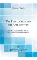 The Persecution and the Appreciation: Brief Account of the Trials and Imprisonment of Moses (Classic Reprint)