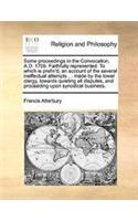 Some proceedings in the Convocation, A.D. 1705. Faithfully represented. To which is prefix'd, an account of the several ineffectual attempts ... made by the lower clergy, towards quieting all disputes, and proceeding upon synodical business.