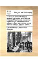 An Account of the Late Dispute Between the Bishop of Ely and the Fellows of Peterhouse, Concerning the Election of the Master of That College; ... by a Late Member of One of Those Colleges. Second Edition.