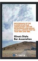 Proceedings of the Illinois State Bar Association and the Seventeenth and Eighth Annual Meeting for the Year 1884 and 1885