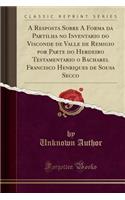 A Resposta Sobre a Forma Da Partilha No Inventario Do Visconde de Valle de Remigio Por Parte Do Herdeiro Testamentario O Bacharel Francisco Henriques de Sousa Secco (Classic Reprint)