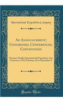 An Announcement; Congresses, Conferences, Conventions: Panama-Pacific International Exposition, San Francisco, 1915; February 20 to December 4 (Classic Reprint)