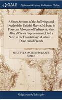 A Short Account of the Sufferings and Death of the Faithful Martyr, M. Isaac Le Fevre, an Advocate of Parliament; Who, After 18 Years Imprisonment, Died a Slave in the French King's Gallies. ... Done Out of French