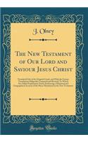 The New Testament of Our Lord and Saviour Jesus Christ: Translated Out of the Original Greek, and with the Former Translations Diligently Compared and Revised; To Which Are Added Explanatory Notes; Embracing a Historical and Geographical Account of