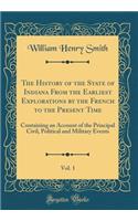 The History of the State of Indiana from the Earliest Explorations by the French to the Present Time, Vol. 1: Containing an Account of the Principal Civil, Political and Military Events (Classic Reprint)