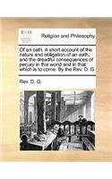 Of an Oath. a Short Account of the Nature and Obligation of an Oath, and the Dreadful Consequences of Perjury in This World and in That Which Is to Come. by the Rev. D. G.