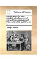 A Vindication of a Book, Intituled, a Brief Account of Many of the Prosecutions of the People Called Quakers, &C. ...