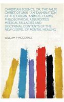 Christian Science, Or, the False Christ of 1866: An Examination of the Origin, Animus, Claims, Philosophical Absurdities, Medical Fallacies and Doctrinal Contents of the New Gospel of Mental Healing