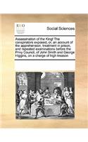 Assassination of the King! the Conspirators Exposed, Or, an Account of the Apprehension, Treatment in Prison, and Repeated Examinations Before the Privy Council, of John Smith and George Higgins, on a Charge of High Treason