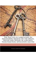 The Practice of Lubrication: An Engineering Treatise on the Origin, Nature and Testing of Lubicants, Their Selection, Application and Use