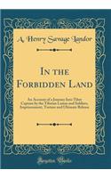 In the Forbidden Land: An Account of a Journey Into Tibet Capture by the Tibetan Lamas and Soldiers, Imprisonment, Torture and Ultimate Release (Classic Reprint)