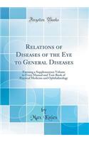 Relations of Diseases of the Eye to General Diseases: Forming a Supplementary Volume to Every Manual and Text-Book of Practical Medicine and Ophthalmology (Classic Reprint)