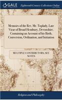 Memoirs of the Rev. Mr. Toplady, Late Vicar of Broad Hembury, Devonshire. Containing an Account of His Birth, Conversion, Ordination, and Initiation