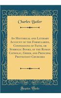 An Historical and Literary Account of the Formularies, Confessions of Faith, or Symbolic Books, of the Roman Catholic, Greek, and Principal Protestant Churches (Classic Reprint)