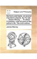 Sermons and Tracts, on Several Important Subjects. by the Late ... James Hervey, ... to Which Is Prefixed, a Full Account of the Author's Life. the Sixth Edition.