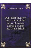 Our Latest Invasion an Account of the Influx of Roman Catholic Orders Into Great Britain