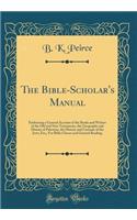 The Bible-Scholar's Manual: Embracing a General Account of the Books and Writers of the Old and New Testaments, the Geography and History of Palestine, the History and Customs of the Jews, Etc;, for Bible Classes and General Reading (Classic Reprin