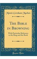 The Bible in Browning: With Particular Reference to the Ring and the Book (Classic Reprint)