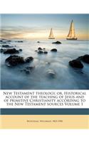 New Testament Theology, Or, Historical Account of the Teaching of Jesus and of Primitive Christianity According to the New Testament Sources Volume 1