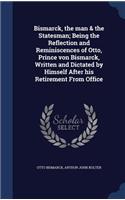 Bismarck, the man & the Statesman; Being the Reflection and Reminiscences of Otto, Prince von Bismarck, Written and Dictated by Himself After his Retirement From Office