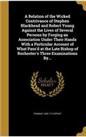 A Relation of the Wicked Contrivance of Stephen Blackhead and Robert Young Against the Lives of Several Persons by Forging an Association Under Their Hands With a Particular Account of What Pass'd at the Late Bishop of Rochester's Three Examination