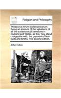 Thesaurus Rerum Ecclesiasticarum. Being an Account of the Valuations of All the Ecclesiastical Benefices in England and Wales, as They Now Stand Chargeable With, the Payment of First-Fruits and Tenths. the Second Edition,