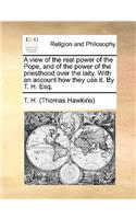 A View of the Real Power of the Pope, and of the Power of the Priesthood Over the Laity. with an Account How They Use It. by T. H. Esq.