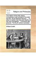 The History of the Holy Jesus. Containing a Brief Account of the Birth and Life, of Our Blessed Saviour; ... to Which Is Added, the Lives and Deaths of the Holy Evangelists ... Enlivened with Pictures. the Fourth Edition Corrected