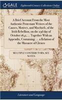 A Brief Account from the Most Authentic Protestant Writers of the Causes, Motives, and Mischiefs, of the Irish Rebellion, on the 23d Day of October 1641, ... Together with an Appendix, Containing. ... a Relation of the Massacre of Glenco