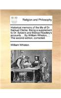 Historical Memoirs of the Life of Dr. Samuel Clarke. Being a Supplement to Dr. Sykes's and Bishop Hoadley's Accounts ... by William Whiston, ... the Second Edition, Corrected.