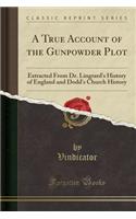 A True Account of the Gunpowder Plot: Extracted from Dr. Lingrard's History of England and Dodd's Church History (Classic Reprint)