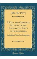 A Full and Complete Account of the Late Awful Riots in Philadelphia: Embellished with Ten Engravings (Classic Reprint)