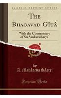 The Bhagavad-Gï¿½tï¿½: With the Commentary of Srï¿½ Sankarï¿½chï¿½rya (Classic Reprint)