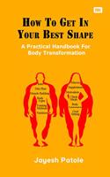 How To Get In Your Best Shape: A Practical Handbook For Body Transformation